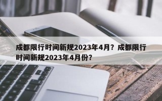 成都限行时间新规2023年4月？成都限行时间新规2023年4月份？