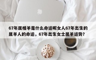 67年属相羊是什么命运呢女人67年出生的属羊人的命运，67年出生女士属羊运势？