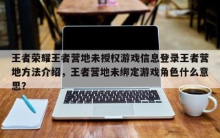 王者荣耀王者营地未授权游戏信息登录王者营地方法介绍，王者营地未绑定游戏角色什么意思？