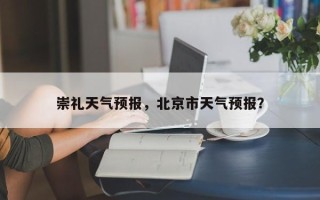崇礼天气预报，北京市天气预报？