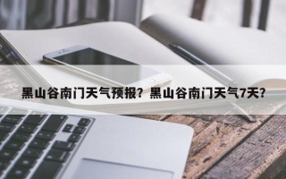 黑山谷南门天气预报？黑山谷南门天气7天？
