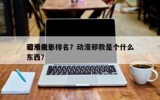 动漫前十
邪术电影排名？动漫邪教是个什么东西？