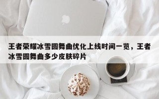 王者荣耀冰雪圆舞曲优化上线时间一览，王者冰雪圆舞曲多少皮肤碎片