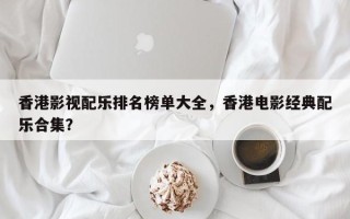 香港影视配乐排名榜单大全，香港电影经典配乐合集？