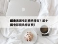 前十
经典美国电影镜头排名？前十
经典美国电影镜头排名榜？
