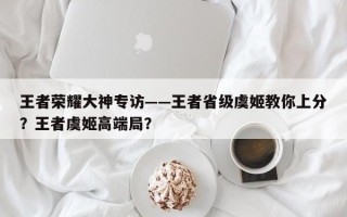 王者荣耀大神专访——王者省级虞姬教你上分？王者虞姬高端局？