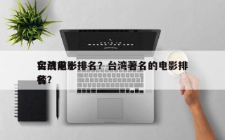 台湾前十
实战电影排名？台湾著名的电影排名
榜？
