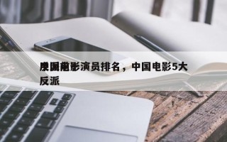 中国前十
反派电影演员排名，中国电影5大反派