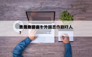外国电影前十
恶作剧排名？外国恶作剧吓人？