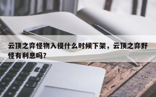 云顶之弈怪物入侵什么时候下架，云顶之弈野怪有利息吗？