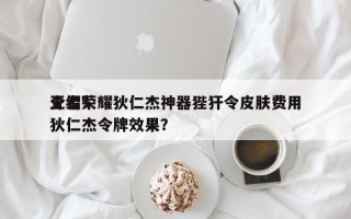王者荣耀狄仁杰神器狴犴令皮肤费用
介绍？狄仁杰令牌效果？