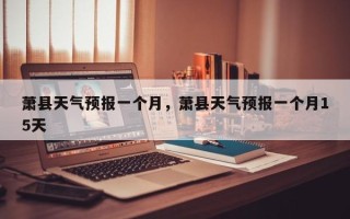 萧县天气预报一个月，萧县天气预报一个月15天