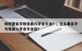 如何查名字和生辰八字合不合？，怎么看名字与生辰八字合不合适？