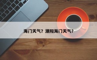 海门天气？潮阳海门天气？