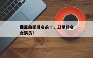 盘点前十
丑星电影排名前十，丑星排名
榜女演员？