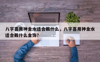 八字喜用神金水适合戴什么，八字喜用神金水适合戴什么金饰？