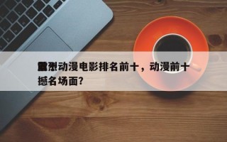 前十
激烈动漫电影排名前十，动漫前十
震撼名场面？