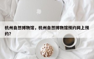 杭州自然博物馆，杭州自然博物馆预约网上预约？