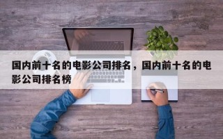 国内前十名的电影公司排名，国内前十名的电影公司排名榜