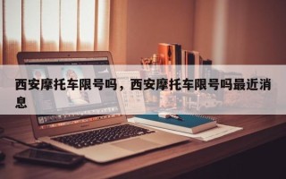 西安摩托车限号吗，西安摩托车限号吗最近消息