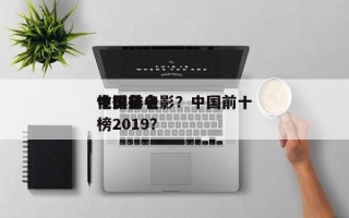 中国前十
性排名电影？中国前十
电影排名
榜2019？