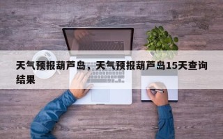 天气预报葫芦岛，天气预报葫芦岛15天查询结果