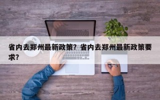 省内去郑州最新政策？省内去郑州最新政策要求？