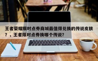 王者荣耀限时点券商城最值得兑换的传说皮肤？，王者限时点券换哪个传说？