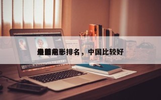 中国前十
最差电影排名，中国比较好
电影