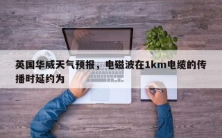 英国华威天气预报，电磁波在1km电缆的传播时延约为 
