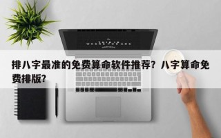 排八字最准的免费算命软件推荐？八字算命免费排版？