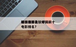 中国电影比较好
的十部排名，中国前十
好电影排名？