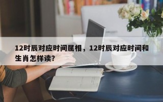 12时辰对应时间属相，12时辰对应时间和生肖怎样读？