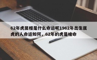 62年虎属相是什么命运呢1962年出生属虎的人命运如何，62年的虎是啥命