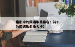 前十
电影中的国语歌曲排名？前十
电影中的国语歌曲排名榜？