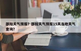 邵阳天气预报？邵阳天气预报15天当地天气查询？