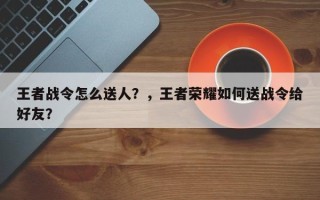 王者战令怎么送人？，王者荣耀如何送战令给好友？