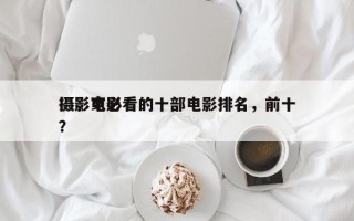 摄影家必看的十部电影排名，前十
摄影电影？
