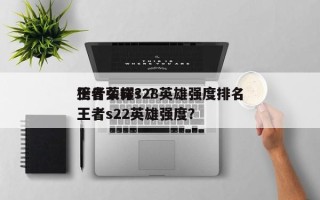 王者荣耀s28英雄强度排名
榜什么样？？王者s22英雄强度？