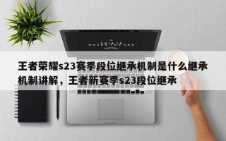 王者荣耀s23赛季段位继承机制是什么继承机制讲解，王者新赛季s23段位继承