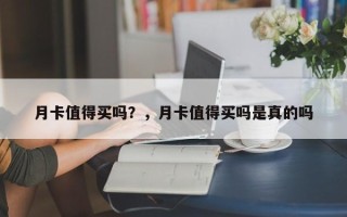 月卡值得买吗？，月卡值得买吗是真的吗