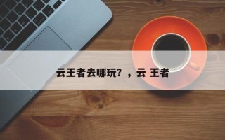 云王者去哪玩？，云 王者