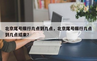 北京尾号限行几点到几点，北京尾号限行几点到几点结束？