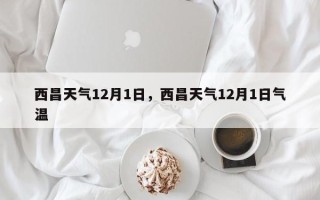 西昌天气12月1日，西昌天气12月1日气温