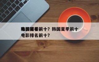 韩国夏季前十
电影排名前十？韩国夏季前十
电影排名前十？