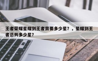 王者荣耀星耀到王者需要多少星？，星耀到王者总共多少星？