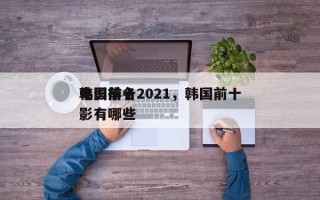 韩国前十
电影排名2021，韩国前十
电影有哪些