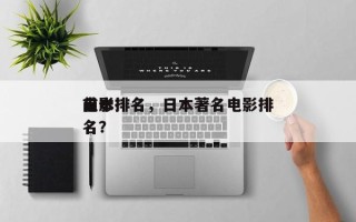 日本排名
前十
电影排名，日本著名电影排名？