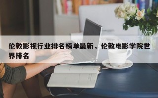 伦敦影视行业排名榜单最新，伦敦电影学院世界排名