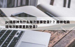 pc端原神为什么每次都要登录？？原神电脑端每次都要重新登录？